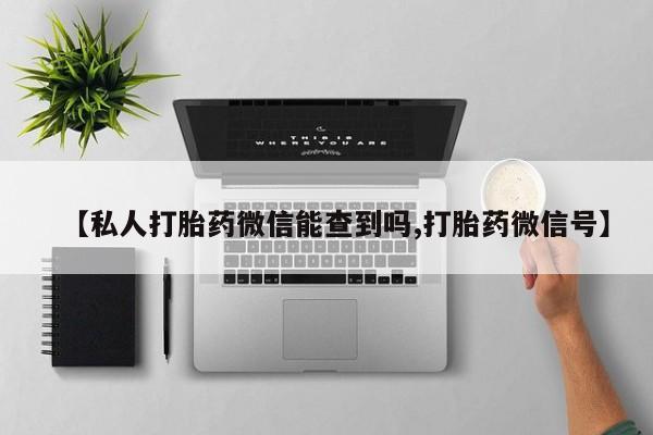 打胎药联系方式【私人打胎药微信能查到吗,打胎药微信号】