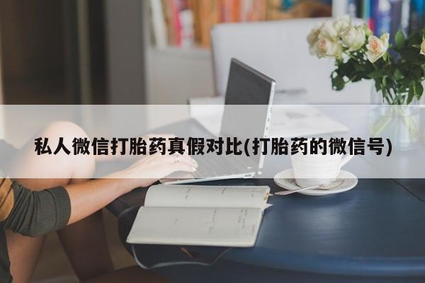 打胎药联系方式私人微信打胎药真假对比(打胎药的微信号)