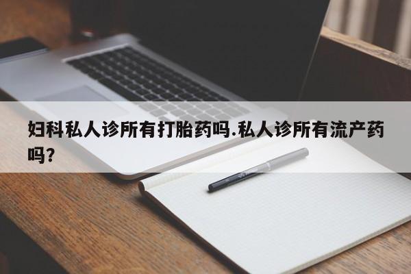 打胎药联系方式妇科私人诊所有打胎药吗.私人诊所有流产药吗？