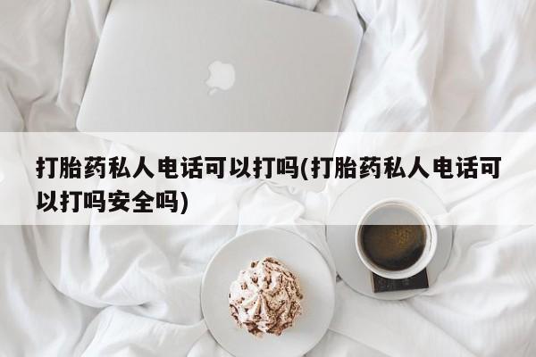 打胎药联系方式打胎药私人电话可以打吗(打胎药私人电话可以打吗安全吗)