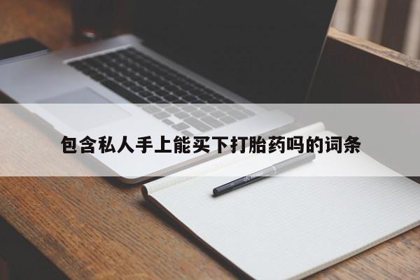 打胎药联系方式包含私人手上能买下打胎药吗的词条