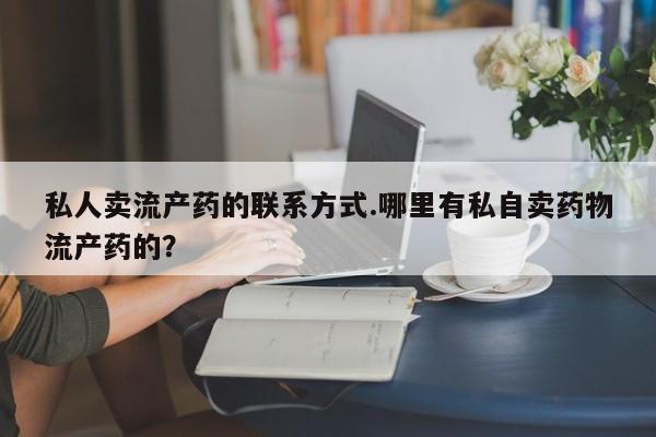 打胎药联系方式私人卖流产药的联系方式.哪里有私自卖药物流产药的？