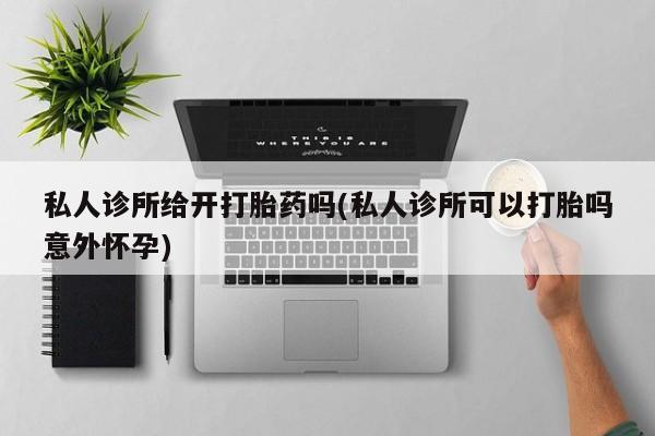 打胎药联系方式私人诊所给开打胎药吗(私人诊所可以打胎吗意外怀孕)