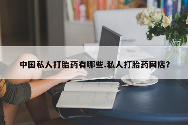 打胎药联系方式中国私人打胎药有哪些.私人打胎药网店？