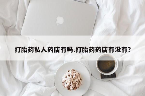 打胎药联系方式打胎药私人药店有吗.打胎药药店有没有？