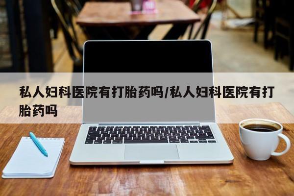 打胎药联系方式私人妇科医院有打胎药吗/私人妇科医院有打胎药吗