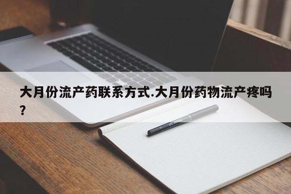 打胎药联系方式大月份流产药联系方式.大月份药物流产疼吗？
