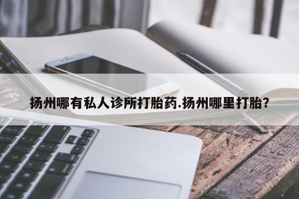 打胎药联系方式扬州哪有私人诊所打胎药.扬州哪里打胎？
