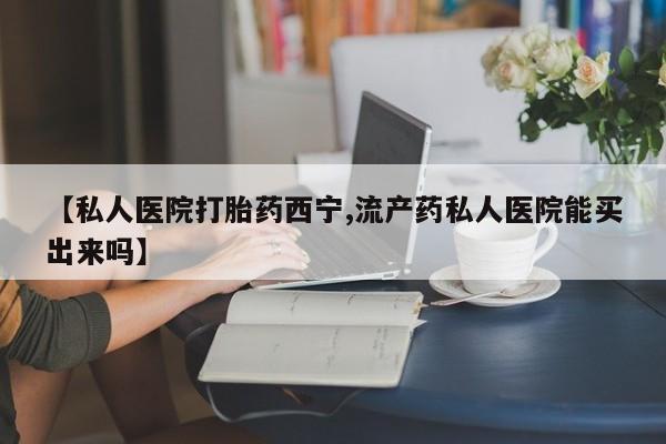 打胎药联系方式【私人医院打胎药西宁,流产药私人医院能买出来吗】