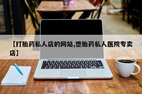 打胎药联系方式【打胎药私人店的网站,堕胎药私人医院专卖店】