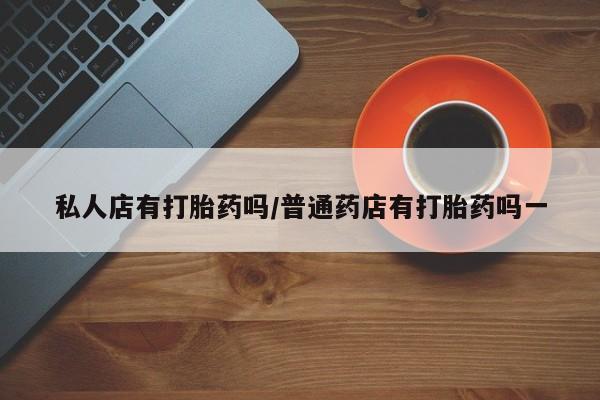 打胎药联系方式私人店有打胎药吗/普通药店有打胎药吗一