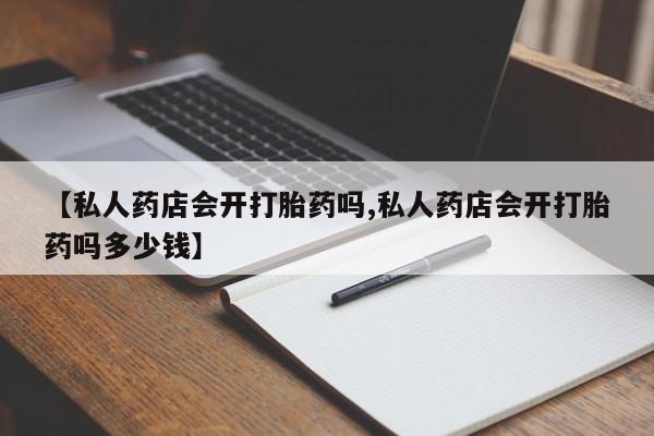 打胎药联系方式【私人药店会开打胎药吗,私人药店会开打胎药吗多少钱】