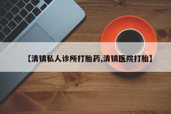 打胎药联系方式【清镇私人诊所打胎药,清镇医院打胎】