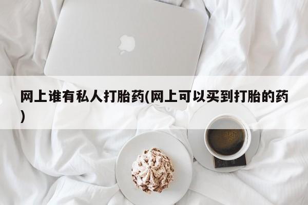 打胎药联系方式网上谁有私人打胎药(网上可以买到打胎的药)