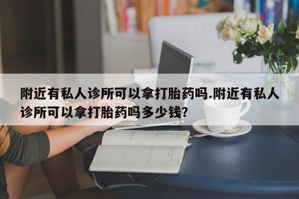 打胎药联系方式附近有私人诊所可以拿打胎药吗.附近有私人诊所可以拿打胎药吗多少钱？