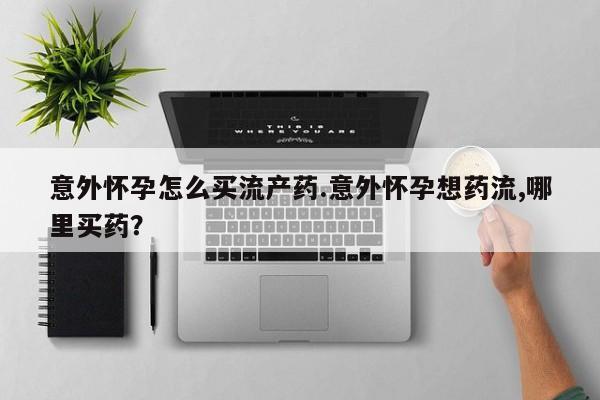 打胎药联系方式意外怀孕怎么买流产药.意外怀孕想药流,哪里买药？