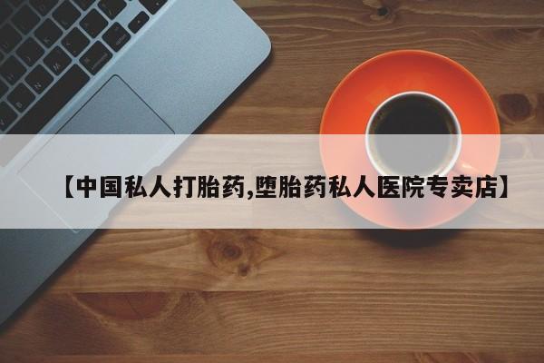 打胎药联系方式【中国私人打胎药,堕胎药私人医院专卖店】