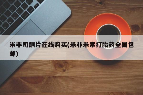 打胎药联系方式米非司酮片在线购买(米非米索打胎药全国包邮)