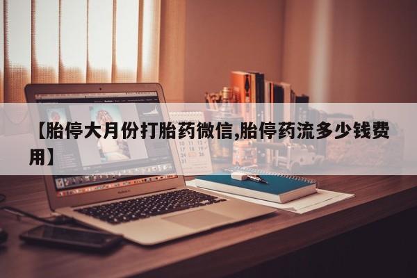 打胎药联系方式【胎停大月份打胎药微信,胎停药流多少钱费用】