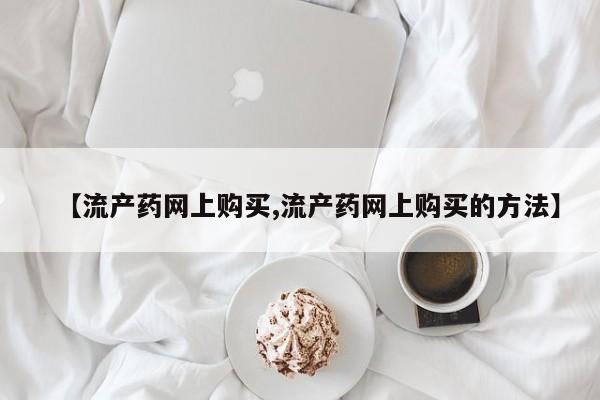 打胎药联系方式【流产药网上购买,流产药网上购买的方法】