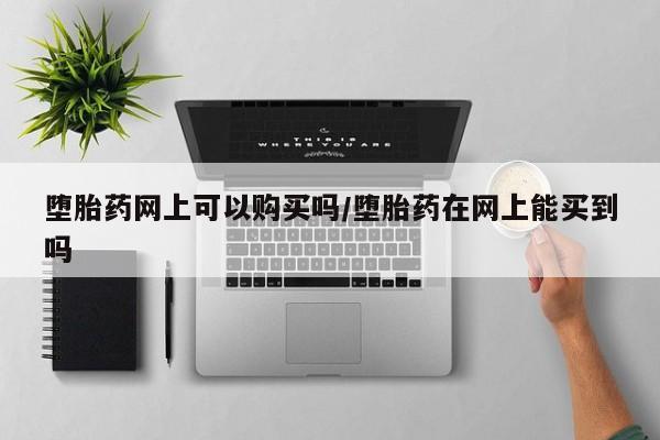 打胎药联系方式堕胎药网上可以购买吗/堕胎药在网上能买到吗