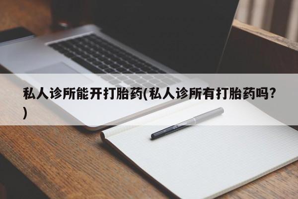 打胎药联系方式私人诊所能开打胎药(私人诊所有打胎药吗?)