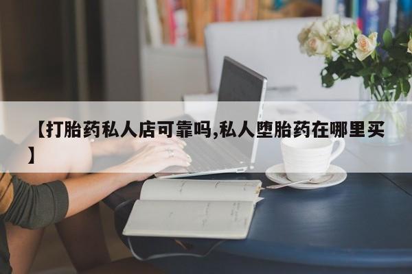 打胎药联系方式【打胎药私人店可靠吗,私人堕胎药在哪里买】