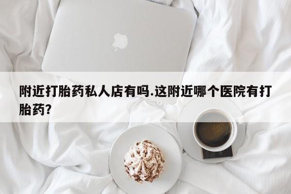 打胎药联系方式附近打胎药私人店有吗.这附近哪个医院有打胎药？