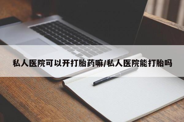打胎药联系方式私人医院可以开打胎药嘛/私人医院能打胎吗