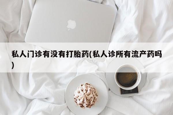 打胎药联系方式私人门诊有没有打胎药(私人诊所有流产药吗)