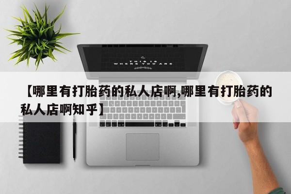 打胎药联系方式【哪里有打胎药的私人店啊,哪里有打胎药的私人店啊知乎】