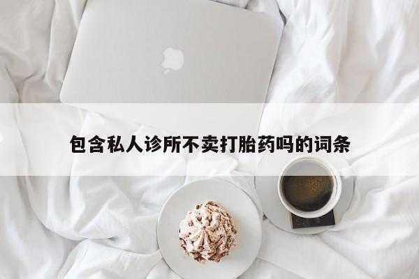 打胎药联系方式包含私人诊所不卖打胎药吗的词条