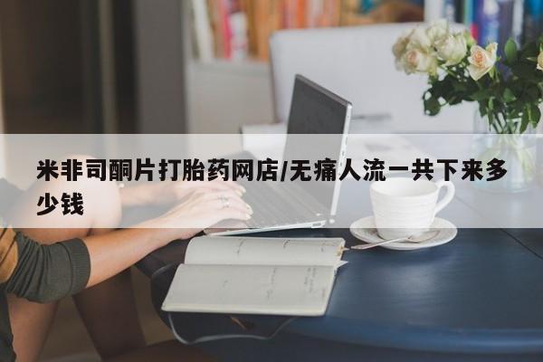 打胎药联系方式米非司酮片打胎药网店/无痛人流一共下来多少钱