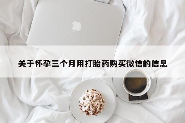 打胎药联系方式关于怀孕三个月用打胎药购买微信的信息
