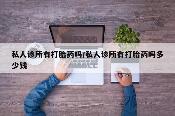 打胎药联系方式私人诊所有打胎药吗/私人诊所有打胎药吗多少钱