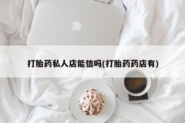 打胎药联系方式打胎药私人店能信吗(打胎药药店有)