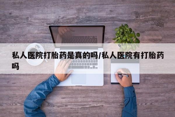 打胎药联系方式私人医院打胎药是真的吗/私人医院有打胎药吗