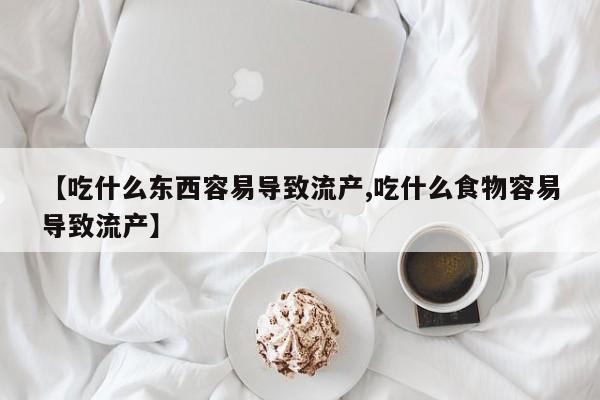 打胎药联系方式【吃什么东西容易导致流产,吃什么食物容易导致流产】