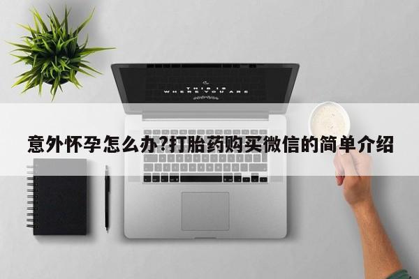 打胎药联系方式意外怀孕怎么办?打胎药购买微信的简单介绍
