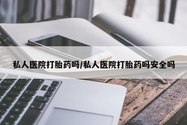 打胎药联系方式私人医院打胎药吗/私人医院打胎药吗安全吗