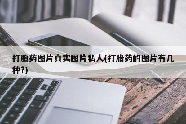 打胎药联系方式打胎药图片真实图片私人(打胎药的图片有几种?)