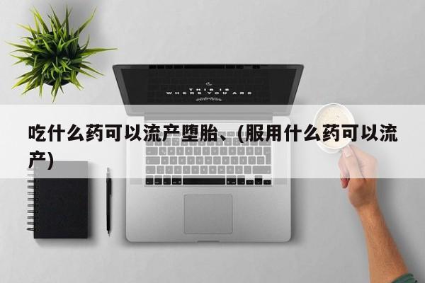 打胎药联系方式吃什么药可以流产堕胎、(服用什么药可以流产)