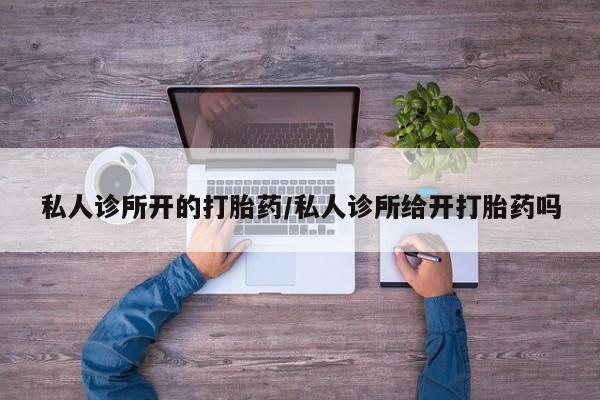 打胎药联系方式私人诊所开的打胎药/私人诊所给开打胎药吗
