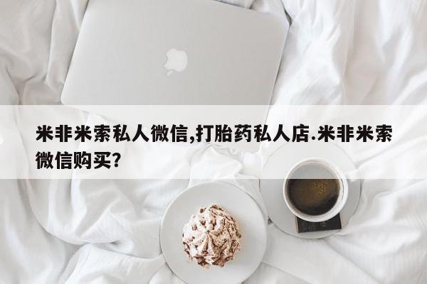 打胎药联系方式米非米索私人微信,打胎药私人店.米非米索微信购买？