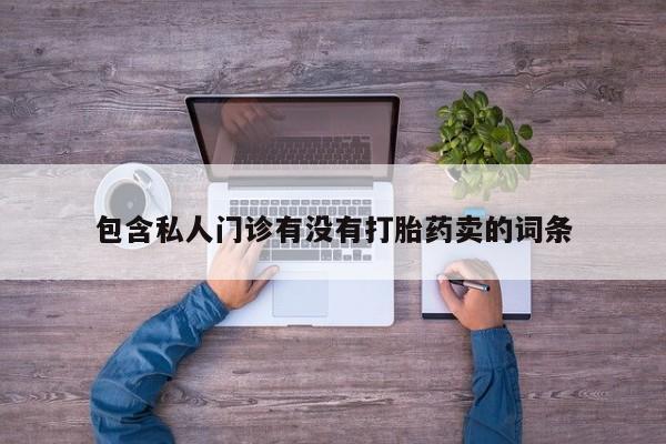 打胎药联系方式包含私人门诊有没有打胎药卖的词条