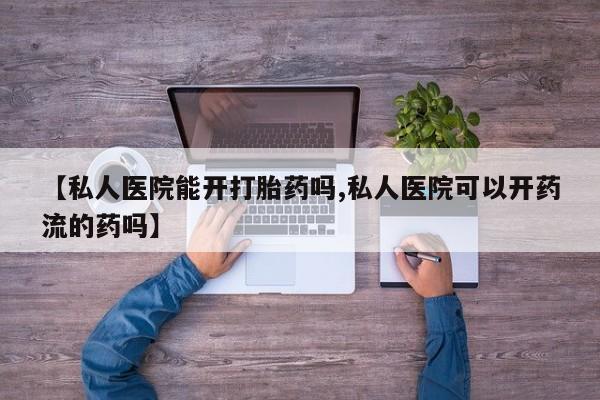 打胎药联系方式【私人医院能开打胎药吗,私人医院可以开药流的药吗】