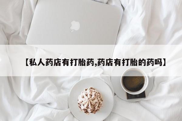 打胎药联系方式【私人药店有打胎药,药店有打胎的药吗】