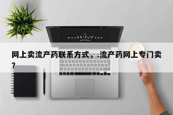 打胎药联系方式网上卖流产药联系方式，.流产药网上专门卖？
