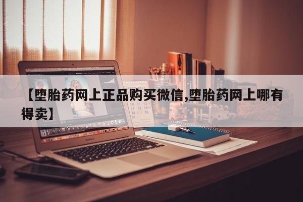打胎药联系方式【堕胎药网上正品购买微信,堕胎药网上哪有得卖】