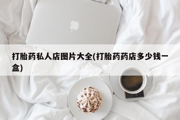 打胎药联系方式打胎药私人店图片大全(打胎药药店多少钱一盒)